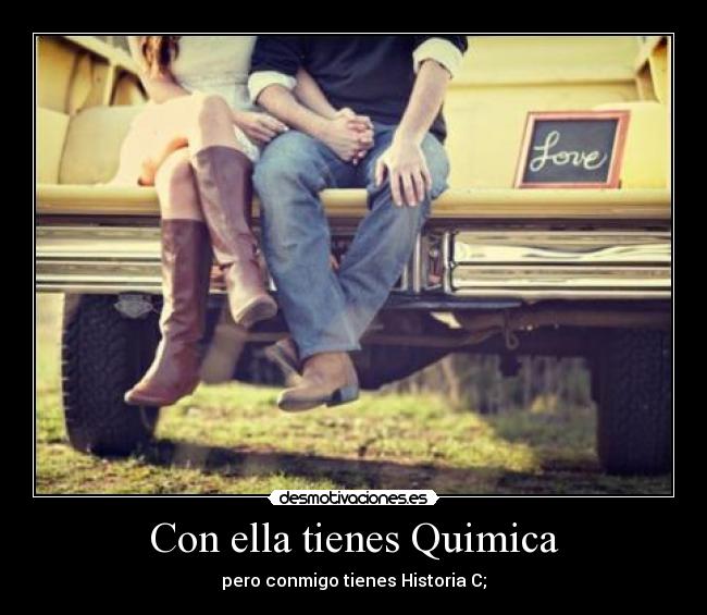 Con ella tienes Quimica - pero conmigo tienes Historia C;