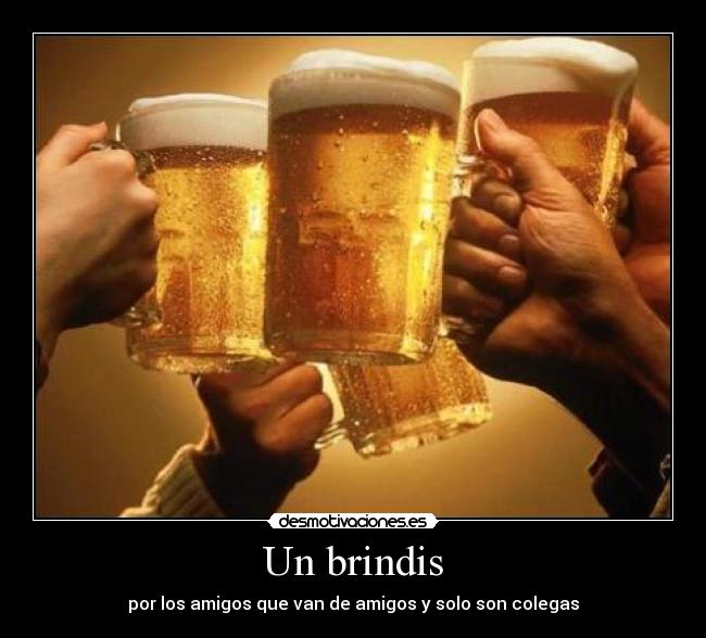 Un brindis - por los amigos que van de amigos y solo son colegas