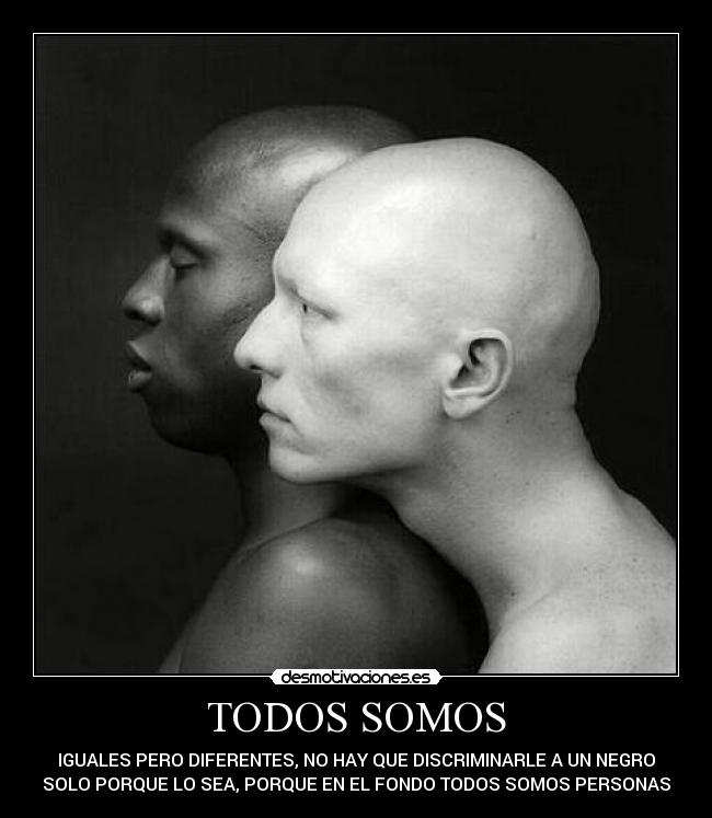 TODOS SOMOS - IGUALES PERO DIFERENTES, NO HAY QUE DISCRIMINARLE A UN NEGRO
SOLO PORQUE LO SEA, PORQUE EN EL FONDO TODOS SOMOS PERSONAS