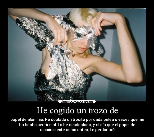 He cogido un trozo de - papel de aluminio. He doblado un trocito por cada pelea o veces que me
ha hecho sentir mal. Lo he desdoblado, y el día que el papel de
aluminio este como antes; Le perdonaré