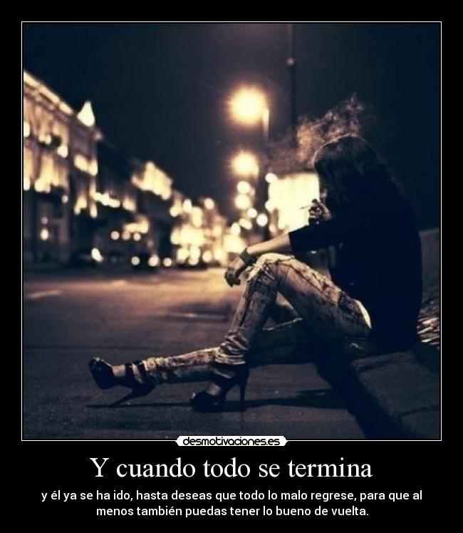 Y cuando todo se termina - y él ya se ha ido, hasta deseas que todo lo malo regrese, para que al
menos también puedas tener lo bueno de vuelta.