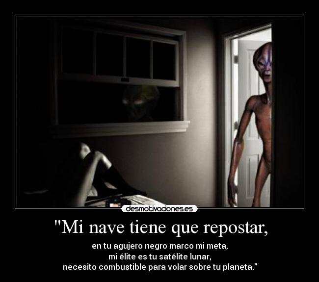 Mi nave tiene que repostar, - en tu agujero negro marco mi meta,
mi élite es tu satélite lunar,
necesito combustible para volar sobre tu planeta.