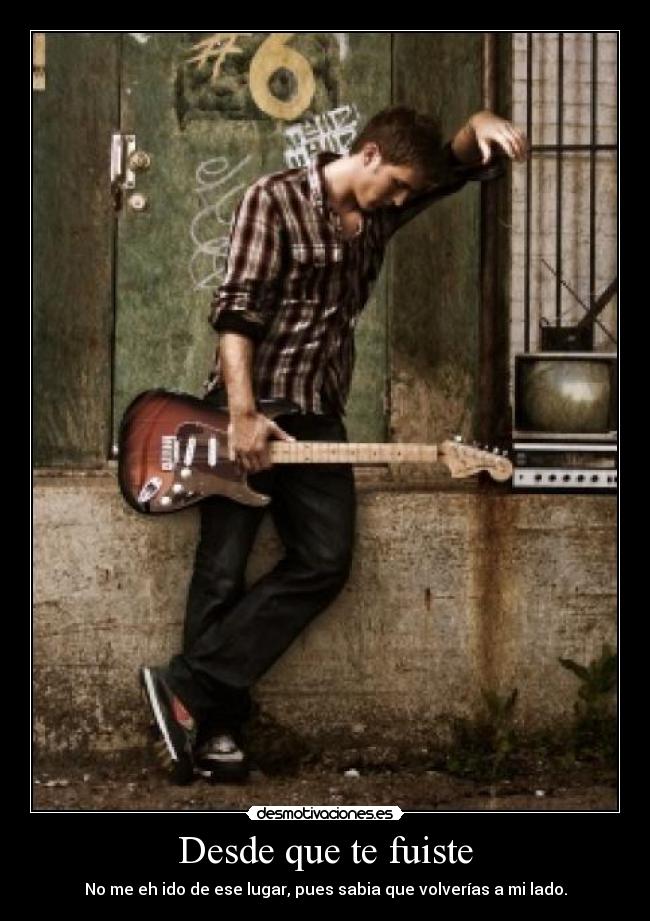 Desde que te fuiste - No me eh ido de ese lugar, pues sabia que volverías a mi lado.