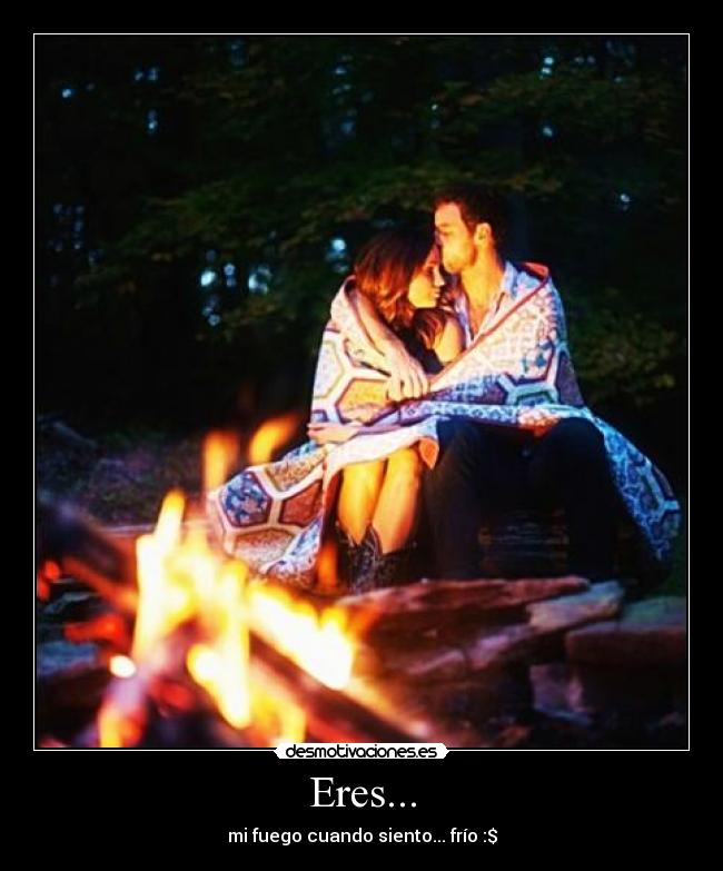 Eres... - mi fuego cuando siento... frío :$