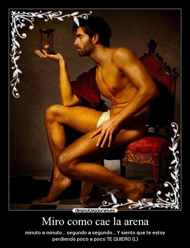 Miro como cae la arena - minuto a minuto... segundo a segundo... Y siento que te estoy
perdiendo poco a poco TE QUIERO (L)