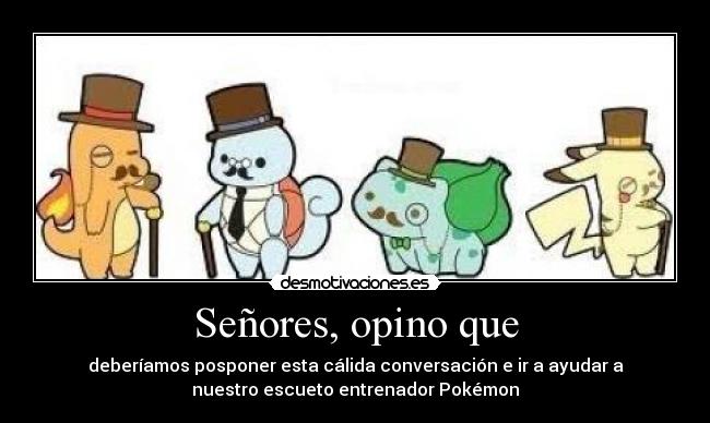 Señores, opino que - deberíamos posponer esta cálida conversación e ir a ayudar a
nuestro escueto entrenador Pokémon