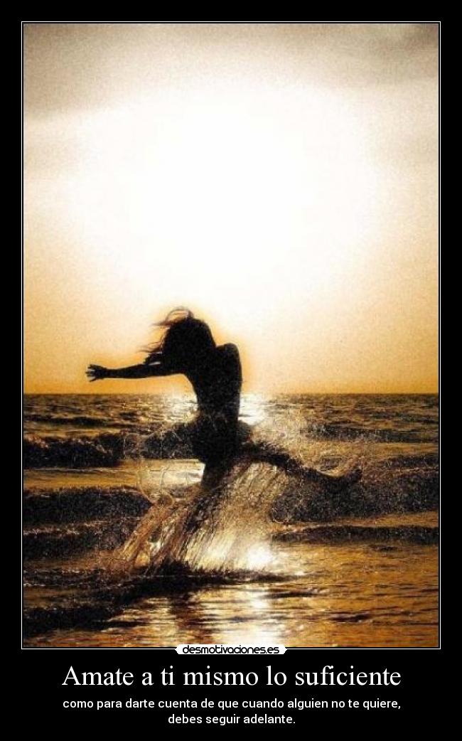 Amate a ti mismo lo suficiente - como para darte cuenta de que cuando alguien no te quiere,
debes seguir adelante.