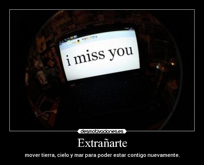 Extrañarte - mover tierra, cielo y mar para poder estar contigo nuevamente.
