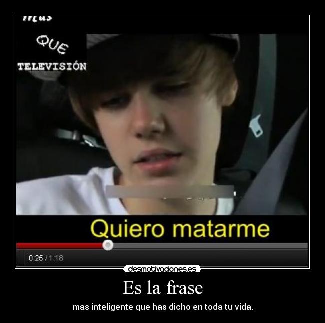 Es la frase - mas inteligente que has dicho en toda tu vida.