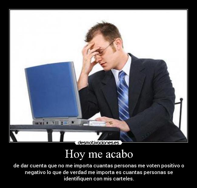 Hoy me acabo - de dar cuenta que no me importa cuantas personas me voten positivo o
negativo lo que de verdad me importa es cuantas personas se
identifiquen con mis carteles.