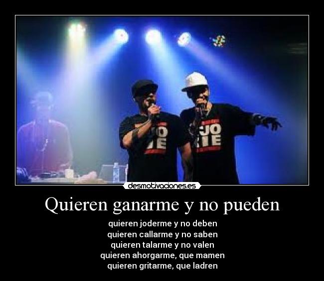 Quieren ganarme y no pueden - quieren joderme y no deben
quieren callarme y no saben
quieren talarme y no valen
quieren ahorgarme, que mamen
quieren gritarme, que ladren