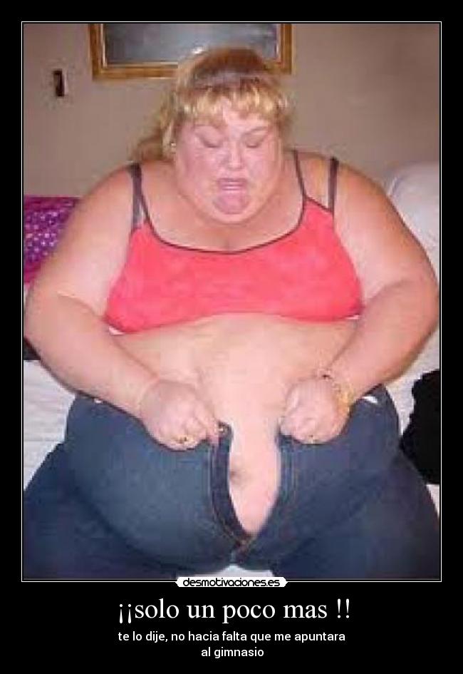¡¡solo un poco mas !! - te lo dije, no hacia falta que me apuntara
al gimnasio