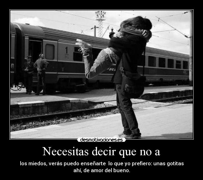 Necesitas decir que no a - los miedos, verás puedo enseñarte lo que yo prefiero: unas gotitas
ahí, de amor del bueno.