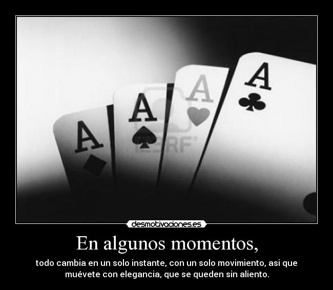 En algunos momentos, - todo cambia en un solo instante, con un solo movimiento, asi que
muévete con elegancia, que se queden sin aliento.