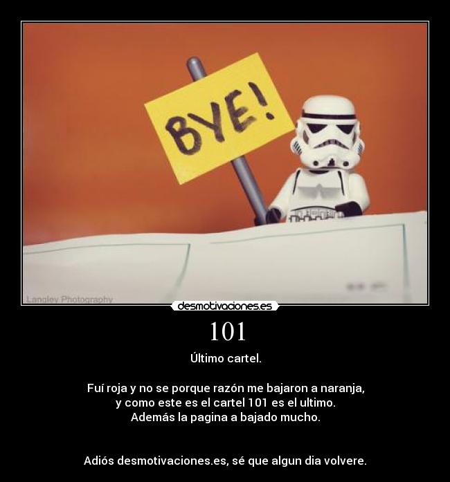 101 - Último cartel.
Fuí roja y no se porque razón me bajaron a naranja,
y como este es el cartel 101 es el ultimo.
Además la pagina a bajado mucho.
Adiós desmotivaciones.es, sé que algun dia volvere.