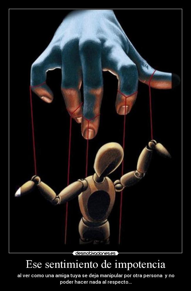 Ese sentimiento de impotencia - al ver como una amiga tuya se deja manipular por otra persona  y no
poder hacer nada al respecto...