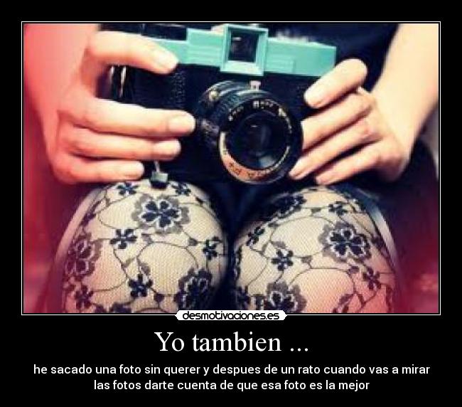 Yo tambien ... - he sacado una foto sin querer y despues de un rato cuando vas a mirar
las fotos darte cuenta de que esa foto es la mejor