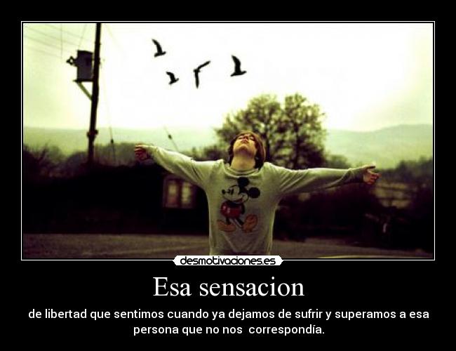Esa sensacion - de libertad que sentimos cuando ya dejamos de sufrir y superamos a esa
persona que no nos correspondía.