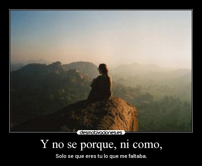 Y no se porque, ni como, - Solo se que eres tu lo que me faltaba.