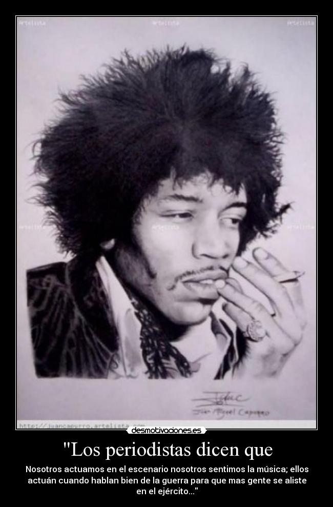 Los periodistas dicen que - Nosotros actuamos en el escenario nosotros sentimos la música; ellos
actuán cuando hablan bien de la guerra para que mas gente se aliste
en el ejército...