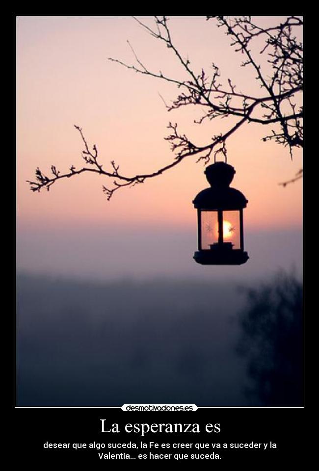 La esperanza es - desear que algo suceda, la Fe es creer que va a suceder y la
Valentía... es hacer que suceda.