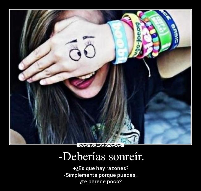 -Deberías sonreír. - +¿Es que hay razones?
-Simplemente porque puedes,
¿te parece poco?
