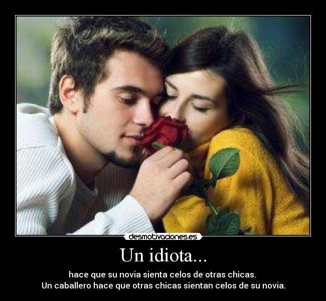 Un idiota... - hace que su novia sienta celos de otras chicas.
Un caballero hace que otras chicas sientan celos de su novia.