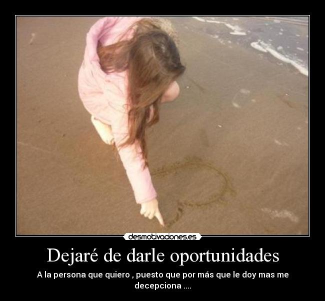 Dejaré de darle oportunidades - A la persona que quiero , puesto que por más que le doy mas me decepciona ....