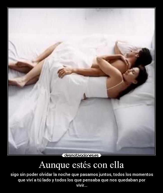 Aunque estés con ella - sigo sin poder olvidar la noche que pasamos juntos, todos los momentos
que viví a tú lado y todos los que pensaba que nos quedaban por
vivir...