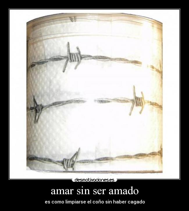 amar sin ser amado - es como limpiarse el coño sin haber cagado