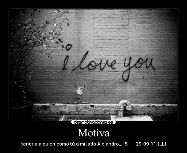 Motiva - tener a alguien como tú a mi lado Alejandro... :S 29-09-11 (LL)