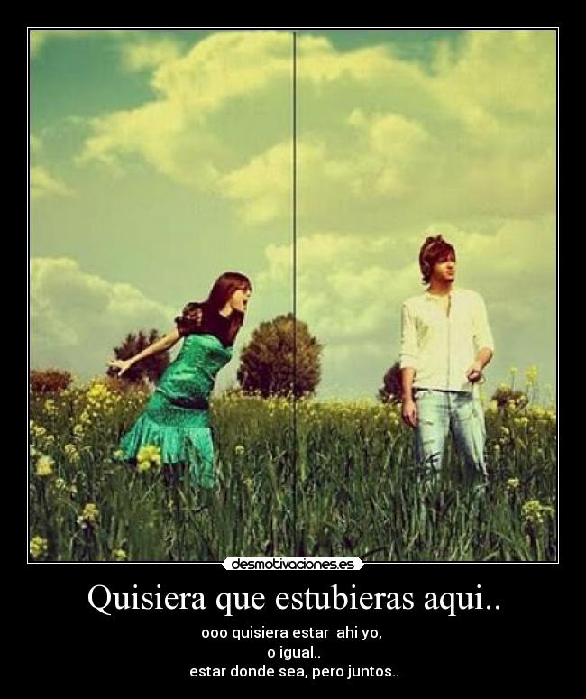 Quisiera que estubieras aqui.. - ooo quisiera estar ahi yo,
o igual..
estar donde sea, pero juntos..