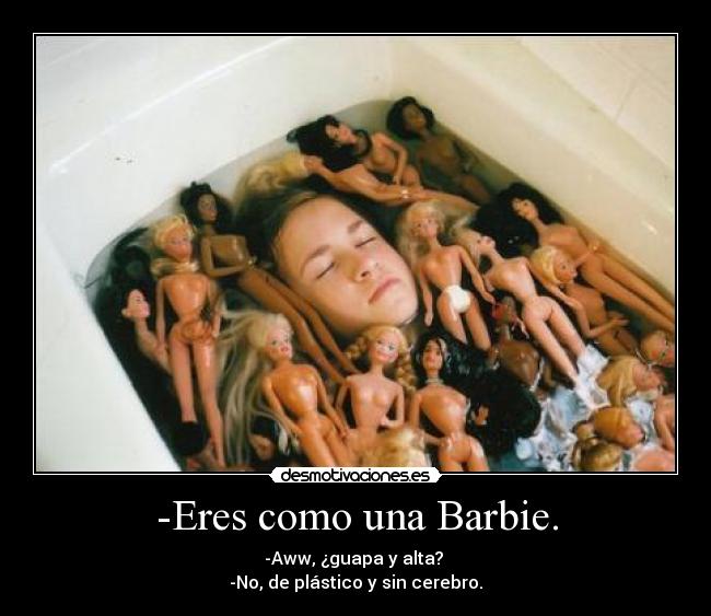 -Eres como una Barbie. - -Aww, ¿guapa y alta? 
-No, de plástico y sin cerebro.