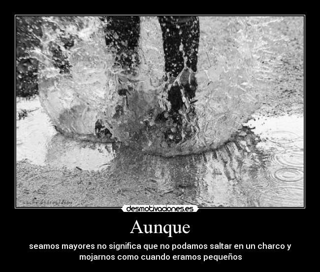 Aunque - seamos mayores no significa que no podamos saltar en un charco y
mojarnos como cuando eramos pequeños