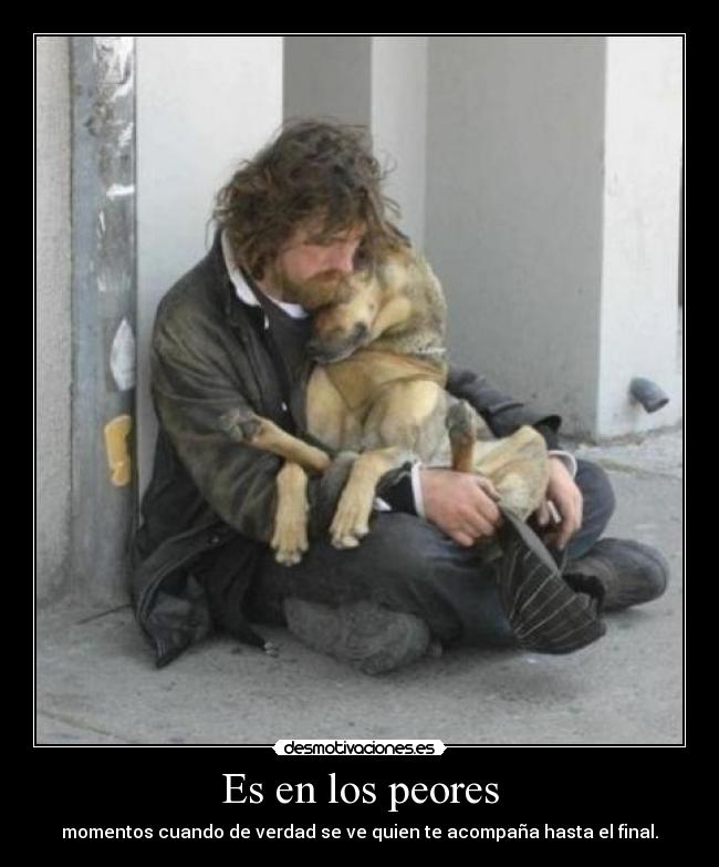 Es en los peores - momentos cuando de verdad se ve quien te acompaña hasta el final.