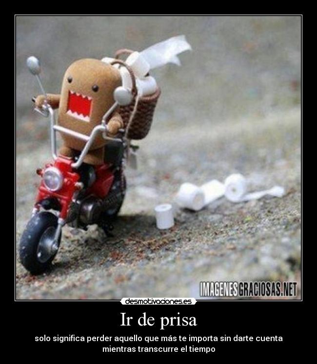 Ir de prisa - solo significa perder aquello que más te importa sin darte cuenta
mientras transcurre el tiempo