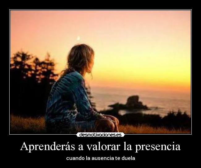 Aprenderás a valorar la presencia - cuando la ausencia te duela