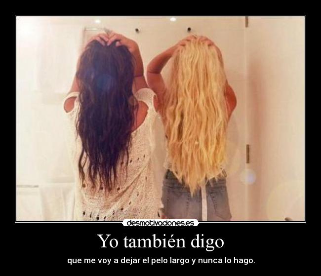 Yo también digo - que me voy a dejar el pelo largo y nunca lo hago.
