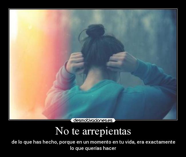 No te arrepientas - de lo que has hecho, porque en un momento en tu vida, era exactamente
lo que querías hacer