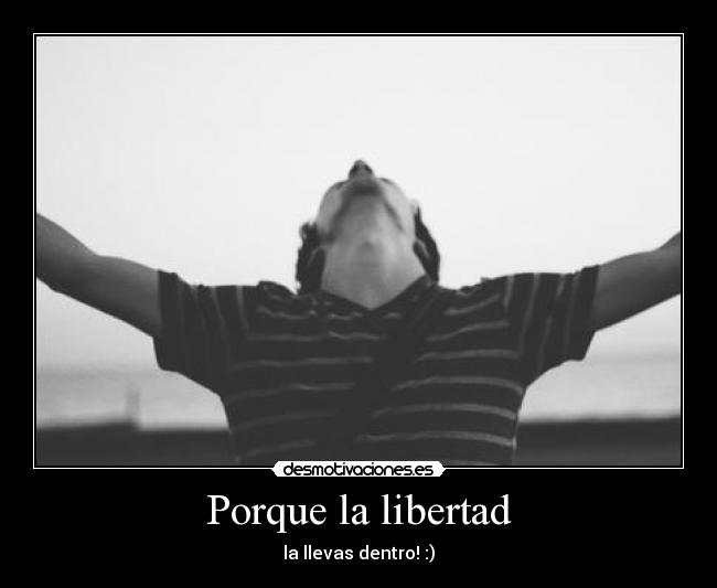 Porque la libertad - la llevas dentro! :)