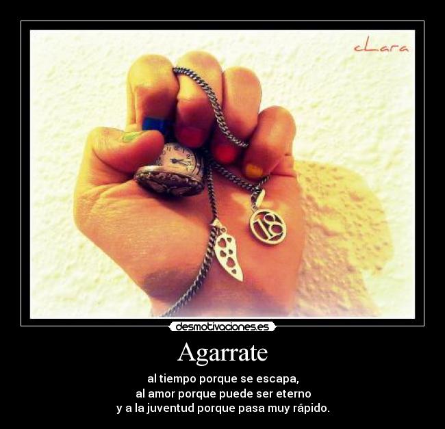 Agarrate - al tiempo porque se escapa,
al amor porque puede ser eterno
y a la juventud porque pasa muy rápido.