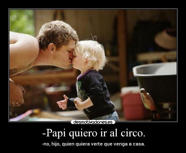 -Papi quiero ir al circo. - -no, hijo, quien quiera verte que venga a casa.