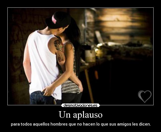 Un aplauso - para todos aquellos hombres que no hacen lo que sus amigos les dicen.