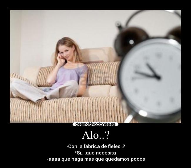 Alo..? - -Con la fabrica de fieles..?
*Si....que necesita
-aaaa que haga mas que quedamos pocos