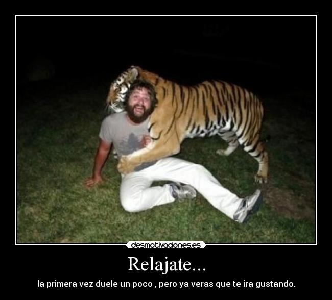 Relajate... - la primera vez duele un poco , pero ya veras que te ira gustando.