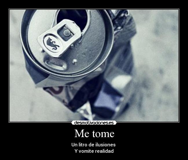 Me tome - Un litro de ilusiones 
Y vomite realidad