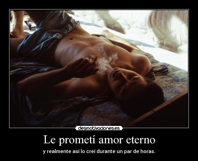 Le prometí amor eterno - y realmente así lo creí durante un par de horas.