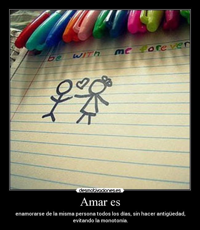 Amar es - enamorarse de la misma persona todos los días, sin hacer antigüedad,
evitando la monotonía.