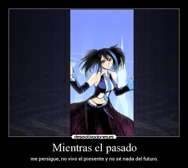 Mientras el pasado - me persigue, no vivo el presente y no sé nada del futuro.