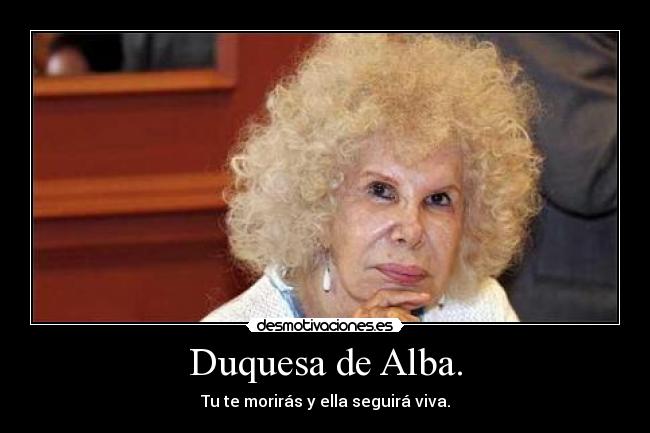 Duquesa de Alba. - Tu te morirás y ella seguirá viva.
